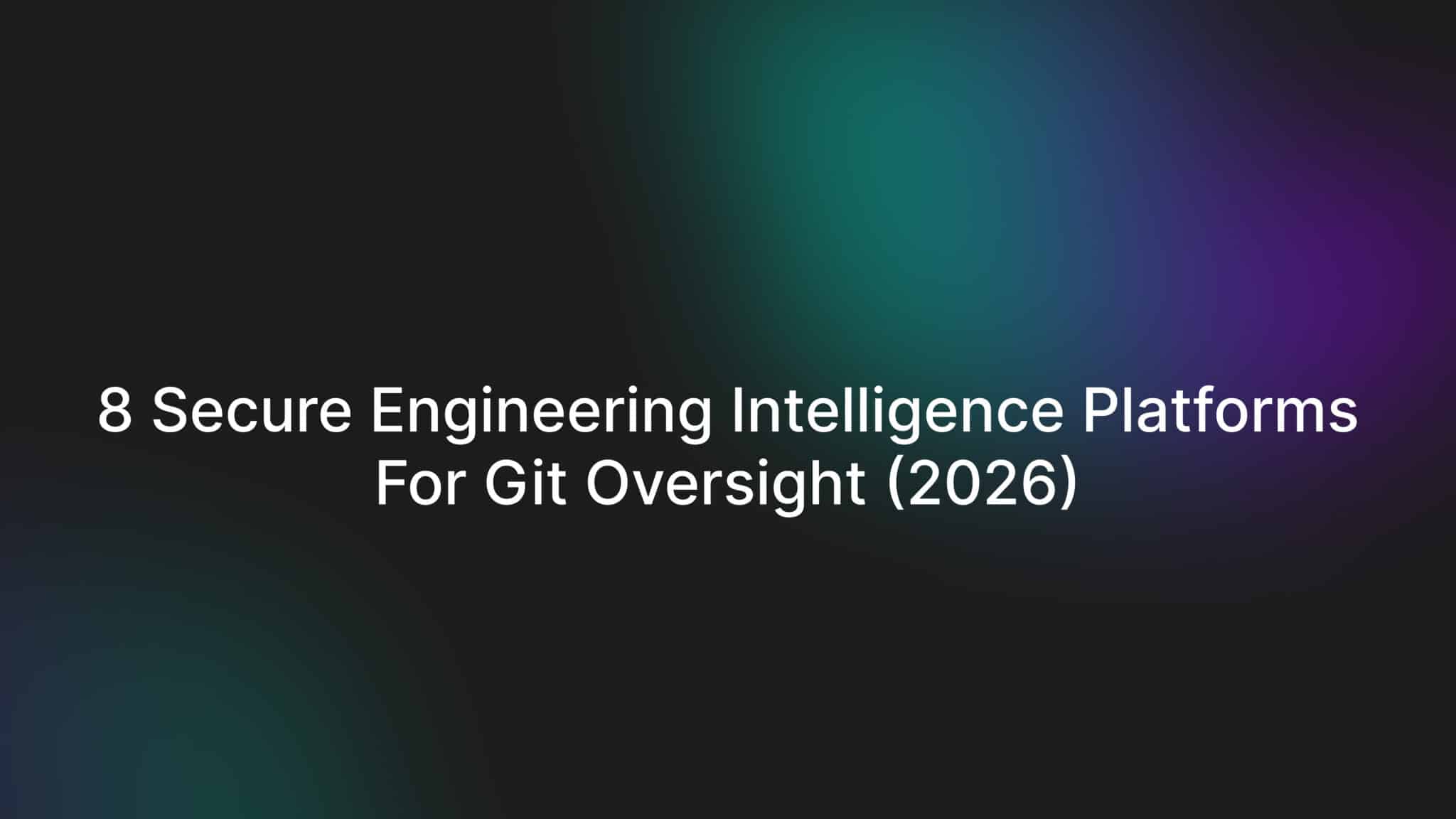 8 Secure Engineering Intelligence Platforms for Git Oversight (2026)